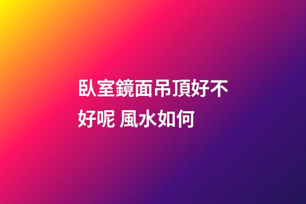 臥室鏡面吊頂好不好呢 風水如何